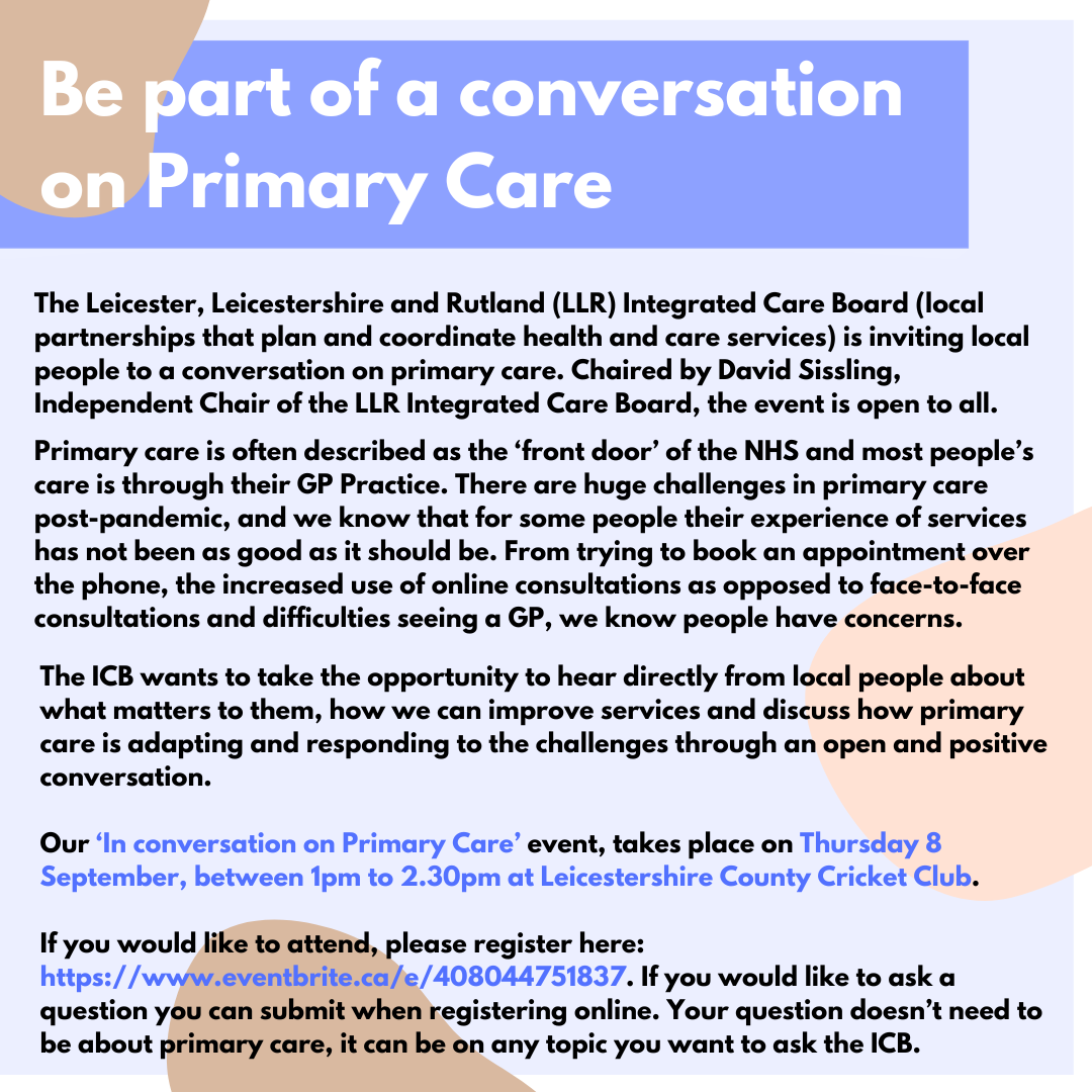 The Leicester Leicestershire and Rutland LLR Integrated Care Board local partnerships that plan and coordinate health and care services is inviting local people to a conversation on primary care. 1